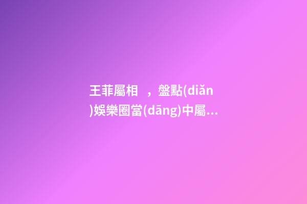 王菲屬相，盤點(diǎn)娛樂圈當(dāng)中屬相最合拍的中國好閨蜜
